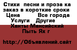 Стихи, песни и проза ка заказ в короткие сроки › Цена ­ 300 - Все города Услуги » Другие   . Ханты-Мансийский,Пыть-Ях г.